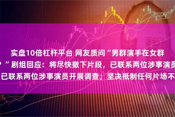 实盘10倍杠杆平台 网友质问“男群演手在女群演胸上摸来摸去干什么？”剧组回应：将尽快撤下片段，已联系两位涉事演员开展调查；坚决抵制任何片场不当行为