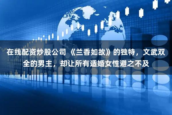 在线配资炒股公司 《兰香如故》的独特，文武双全的男主，却让所有适婚女性避之不及